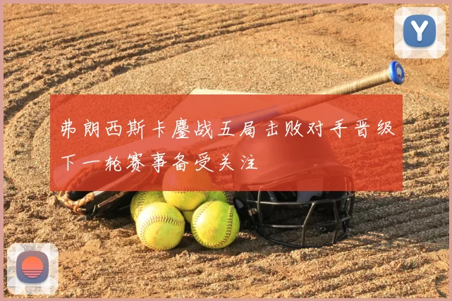 弗朗西斯卡鏖战五局击败对手晋级下一轮赛事备受关注