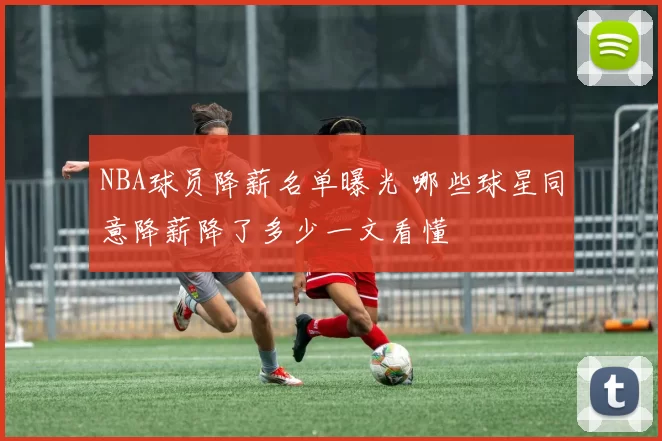 NBA球员降薪名单曝光 哪些球星同意降薪降了多少一文看懂