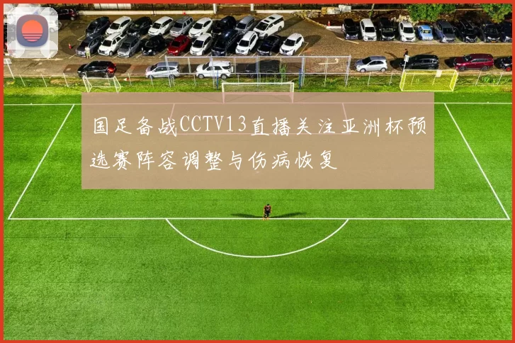 国足备战CCTV13直播关注亚洲杯预选赛阵容调整与伤病恢复