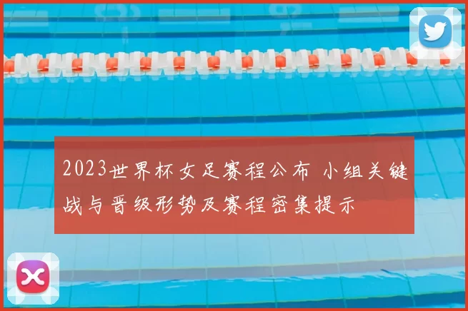 2023世界杯女足赛程公布 小组关键战与晋级形势及赛程密集提示