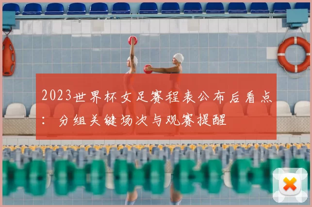 2023世界杯女足赛程表公布后看点：分组关键场次与观赛提醒