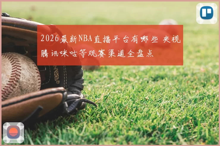 2026最新NBA直播平台有哪些 央视腾讯咪咕等观赛渠道全盘点