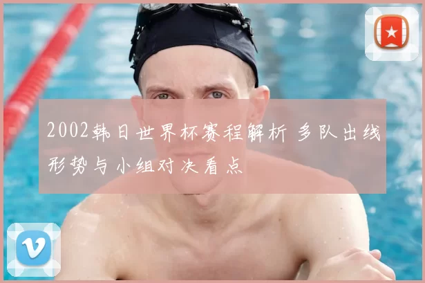 2002韩日世界杯赛程解析 多队出线形势与小组对决看点