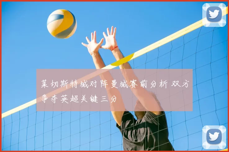 莱切斯特城对阵曼城赛前分析 双方争夺英超关键三分