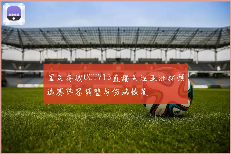 国足备战CCTV13直播关注亚洲杯预选赛阵容调整与伤病恢复