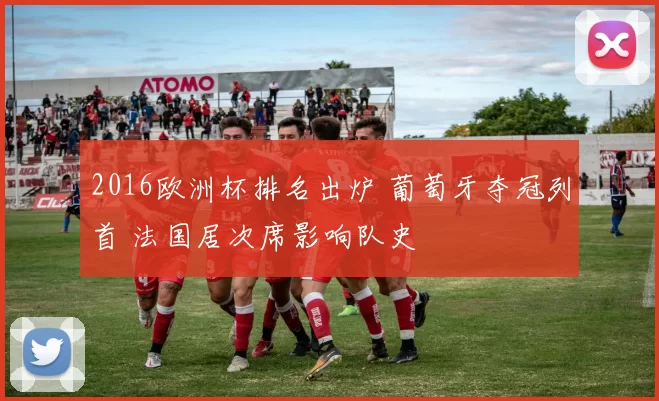 2016欧洲杯排名出炉 葡萄牙夺冠列首 法国居次席影响队史