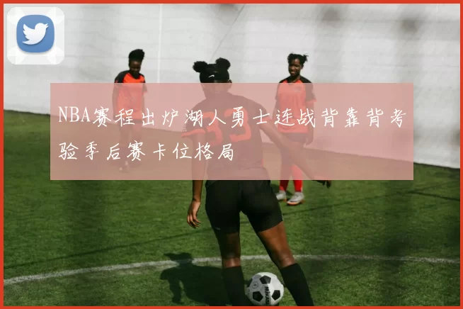 NBA赛程出炉湖人勇士连战背靠背考验季后赛卡位格局