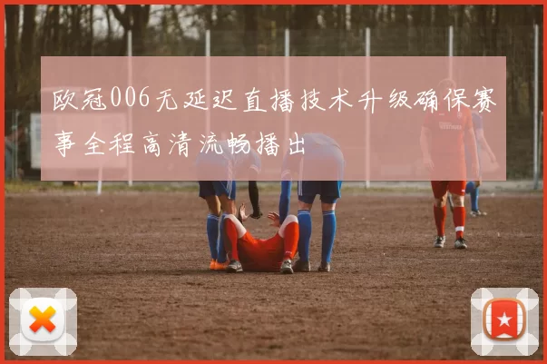 欧冠006无延迟直播技术升级确保赛事全程高清流畅播出