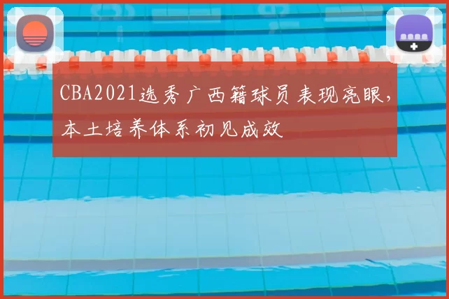 CBA2021选秀广西籍球员表现亮眼，本土培养体系初见成效