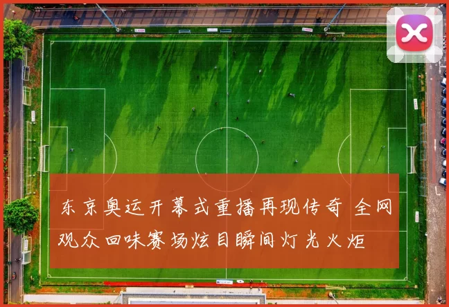 东京奥运开幕式重播再现传奇 全网观众回味赛场炫目瞬间灯光火炬