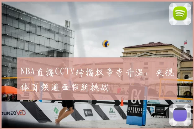 NBA直播CCTV转播权争夺升温,央视体育频道面临新挑战