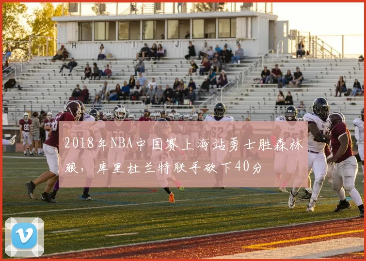2018年NBA中国赛上海站勇士胜森林狼,库里杜兰特联手砍下40分