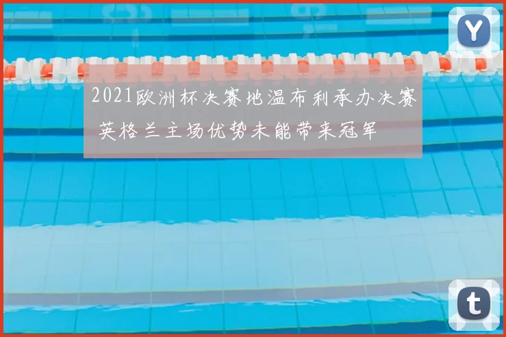 2021欧洲杯决赛地温布利承办决赛 英格兰主场优势未能带来冠军