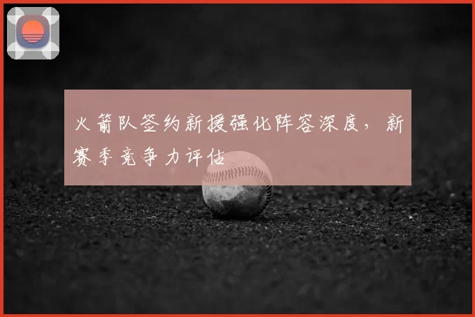 火箭队签约新援强化阵容深度,新赛季竞争力评估