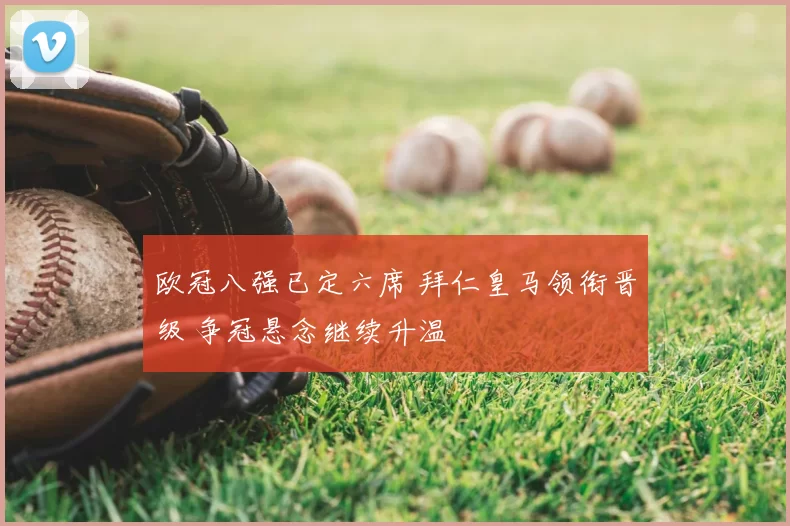 欧冠八强已定六席 拜仁皇马领衔晋级 争冠悬念继续升温