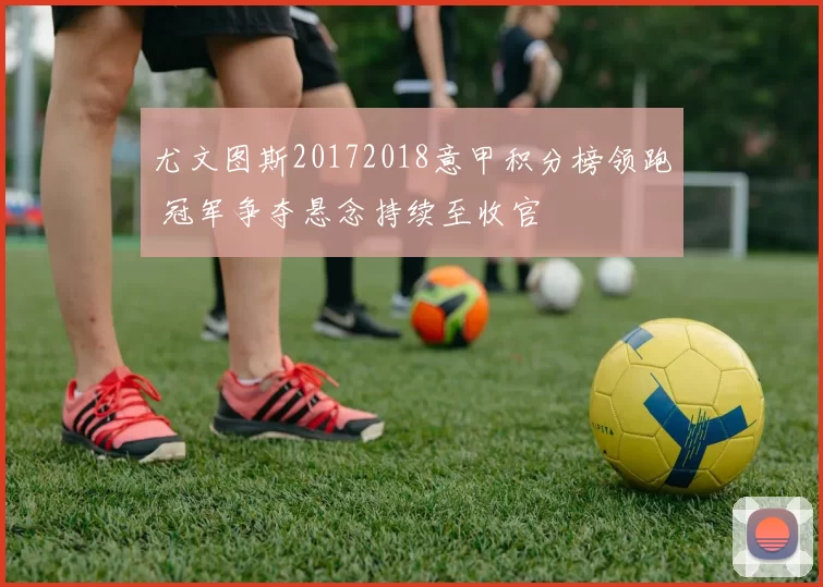 尤文图斯20172018意甲积分榜领跑 冠军争夺悬念持续至收官