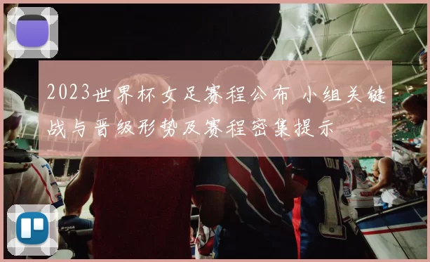 2023世界杯女足赛程公布 小组关键战与晋级形势及赛程密集提示
