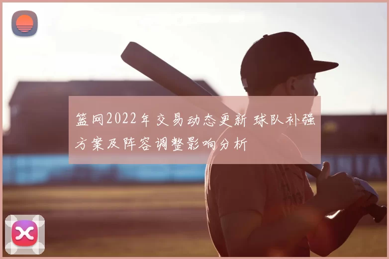 篮网2022年交易动态更新 球队补强方案及阵容调整影响分析