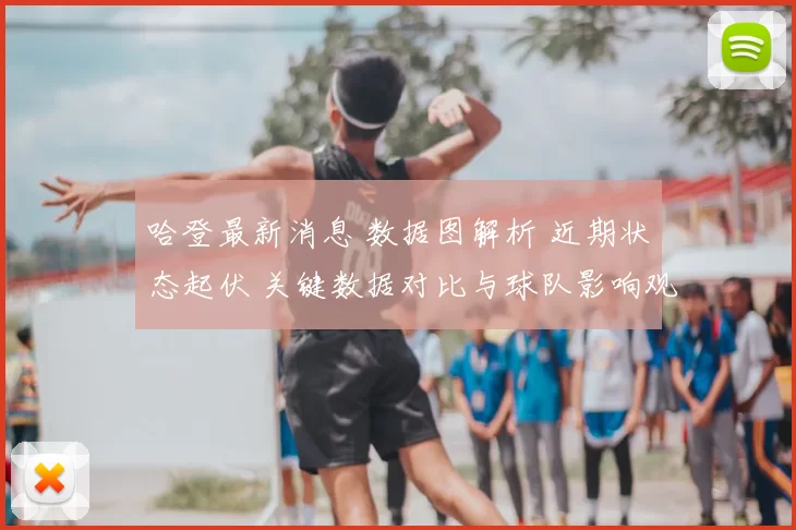 哈登最新消息 数据图解析 近期状态起伏 关键数据对比与球队影响观察