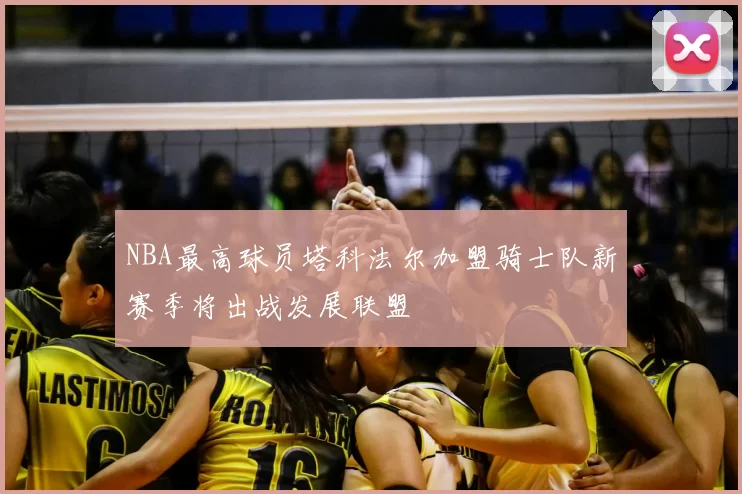 NBA最高球员塔科法尔加盟骑士队新赛季将出战发展联盟