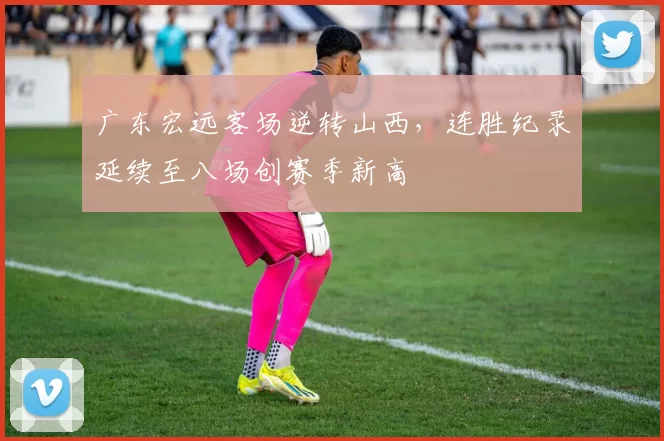 广东宏远客场逆转山西，连胜纪录延续至八场创赛季新高