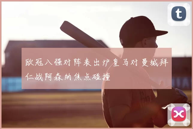 欧冠八强对阵表出炉皇马对曼城拜仁战阿森纳焦点碰撞