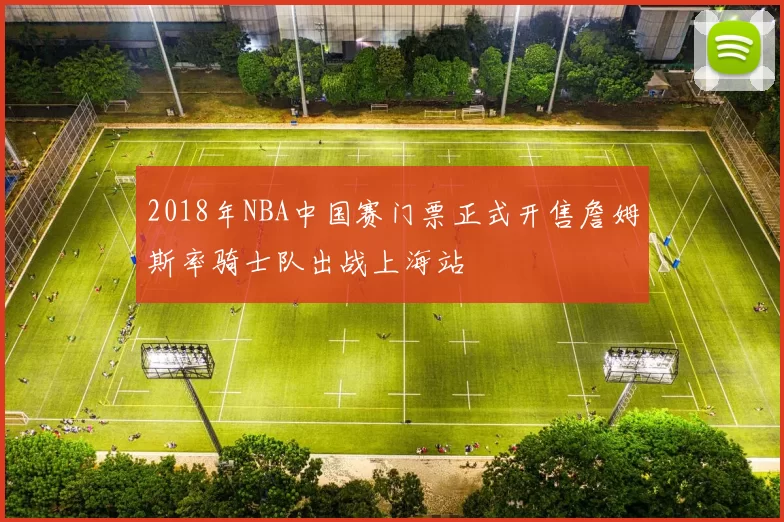 2018年NBA中国赛门票正式开售詹姆斯率骑士队出战上海站
