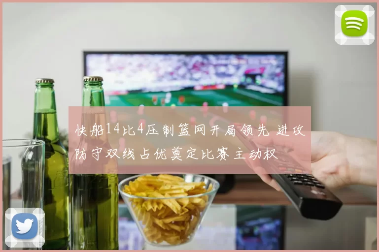 快船14比4压制篮网开局领先 进攻防守双线占优奠定比赛主动权