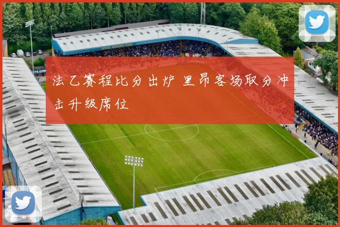 法乙赛程比分出炉 里昂客场取分冲击升级席位