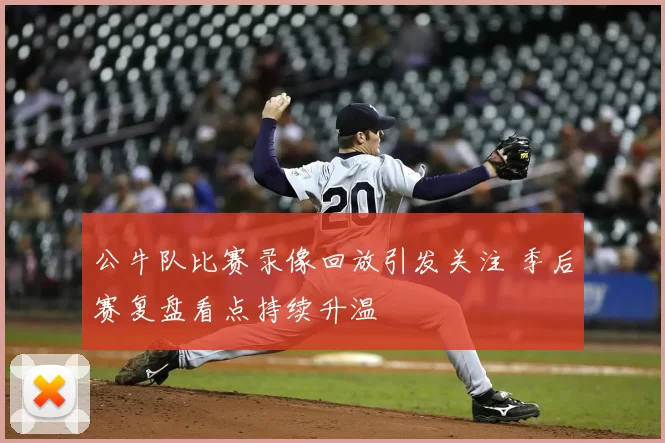 公牛队比赛录像回放引发关注 季后赛复盘看点持续升温