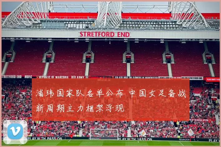 浦玮国家队名单公布 中国女足备战新周期主力框架浮现