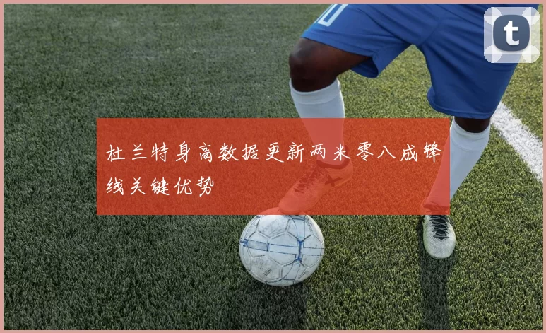 杜兰特身高数据更新两米零八成锋线关键优势