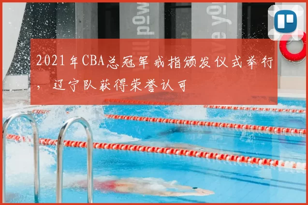 2021年CBA总冠军戒指颁发仪式举行，辽宁队获得荣誉认可