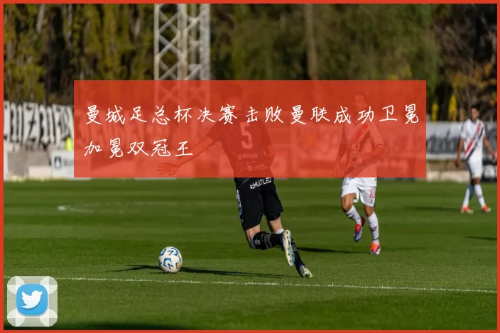 曼城足总杯决赛击败曼联成功卫冕加冕双冠王