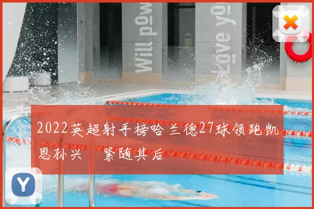 2022英超射手榜哈兰德27球领跑凯恩孙兴慜紧随其后