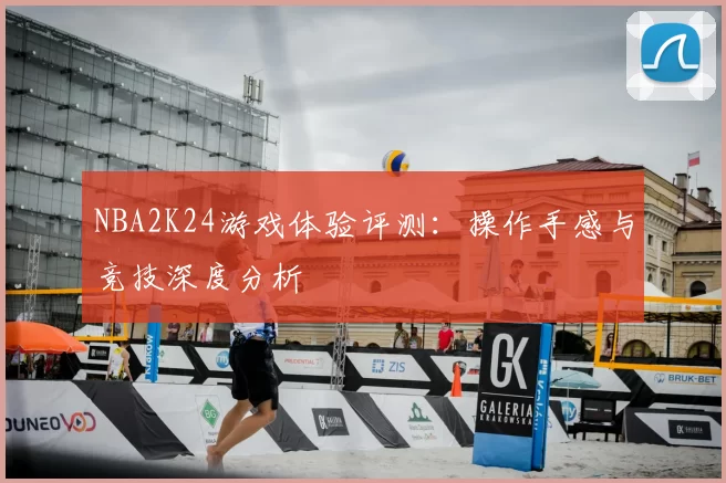 NBA2K24游戏体验评测：操作手感与竞技深度分析