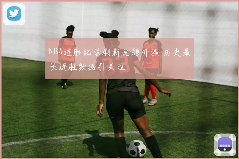 NBA连胜纪录刷新话题升温 历史最长连胜数据引关注