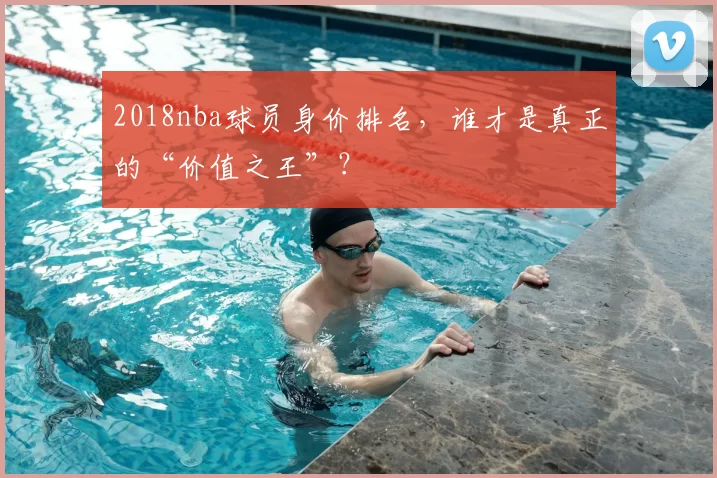 2018nba球员身价排名，谁才是真正的“价值之王”？
