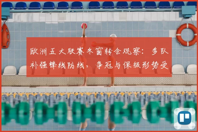欧洲五大联赛冬窗转会观察：多队补强锋线防线，争冠与保级形势受影响