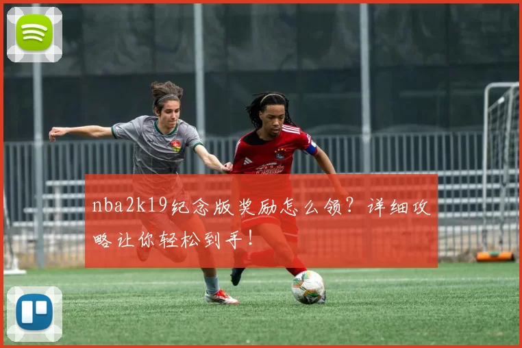 nba2k19纪念版奖励怎么领?详细攻略让你轻松到手!