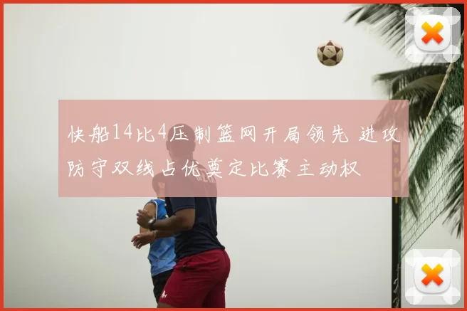 快船14比4压制篮网开局领先 进攻防守双线占优奠定比赛主动权