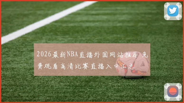 2026最新NBA直播外国网站推荐 免费观看高清比赛直播入口汇总