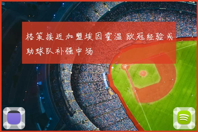 格策接近加盟埃因霍温 欧冠经验或助球队补强中场