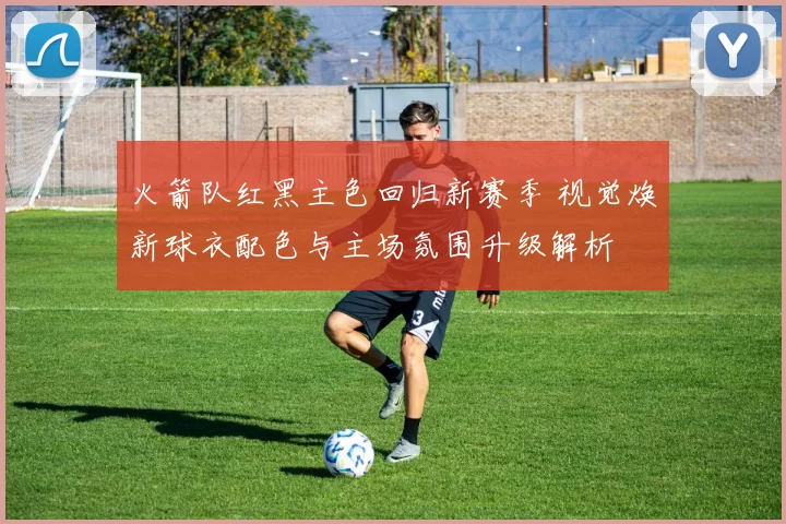 火箭队红黑主色回归新赛季 视觉焕新球衣配色与主场氛围升级解析