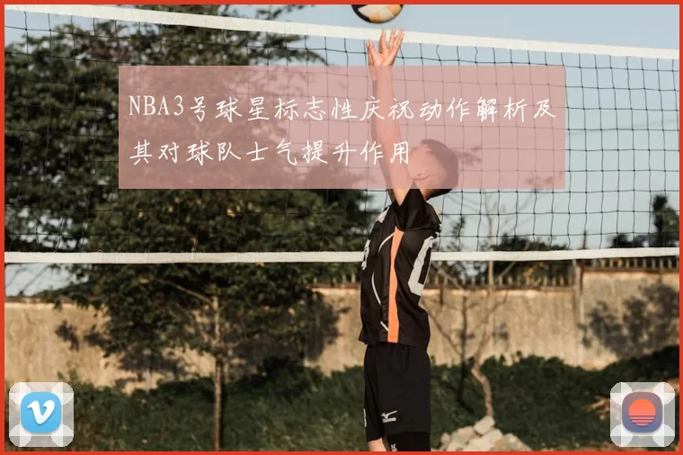 NBA3号球星标志性庆祝动作解析及其对球队士气提升作用