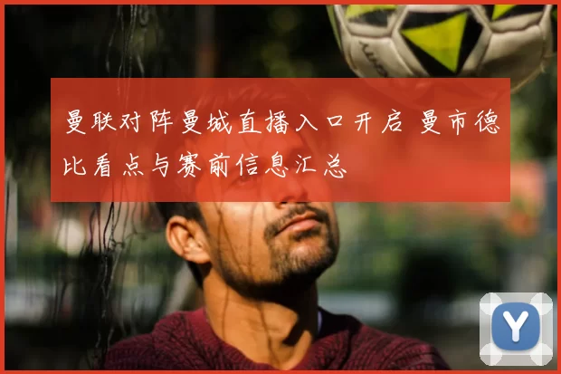 曼联对阵曼城直播入口开启 曼市德比看点与赛前信息汇总