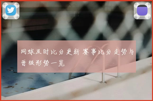 网球及时比分更新 赛事比分走势与晋级形势一览