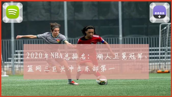 2020年NBA总排名：湖人卫冕冠军，篮网三巨头冲击东部第一