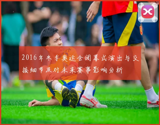 2016年冬季奥运会闭幕式演出与交接细节及对未来赛事影响分析