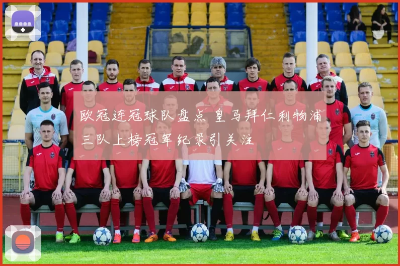 欧冠连冠球队盘点 皇马拜仁利物浦三队上榜冠军纪录引关注